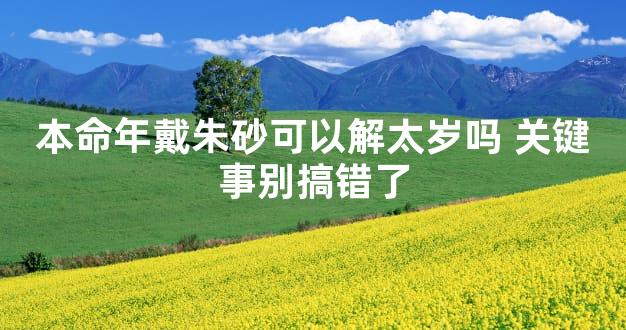 本命年戴朱砂可以解太岁吗 关键事别搞错了